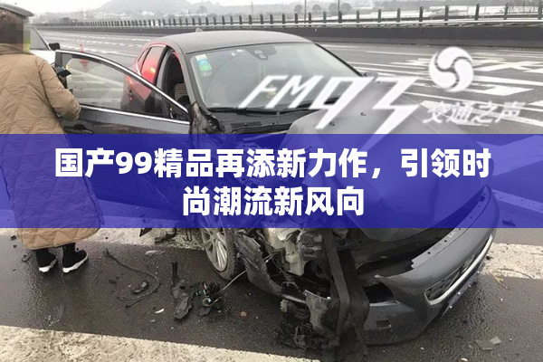 国产99精品再添新力作，引领时尚潮流新风向