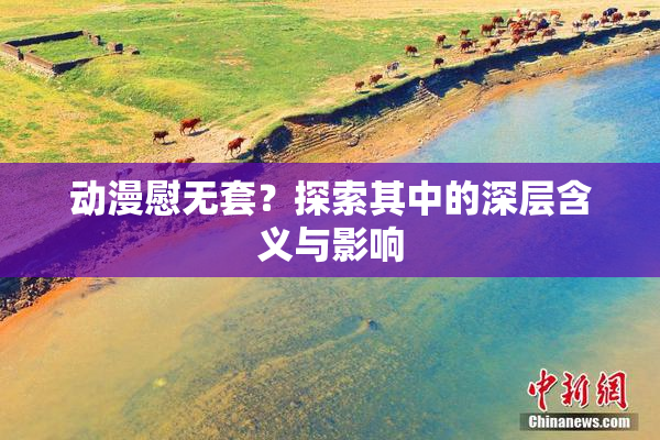 动漫慰无套？探索其中的深层含义与影响