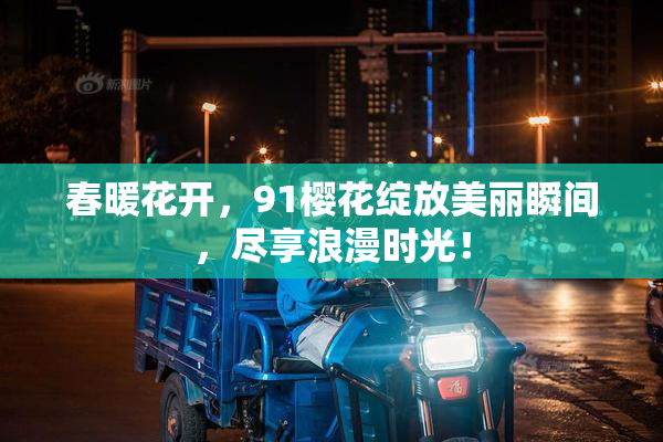春暖花开，91樱花绽放美丽瞬间，尽享浪漫时光！