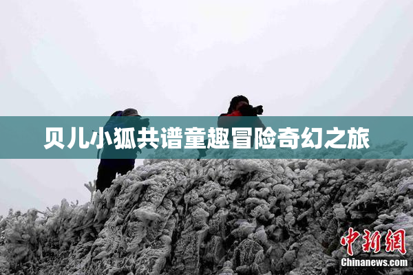 贝儿小狐共谱童趣冒险奇幻之旅