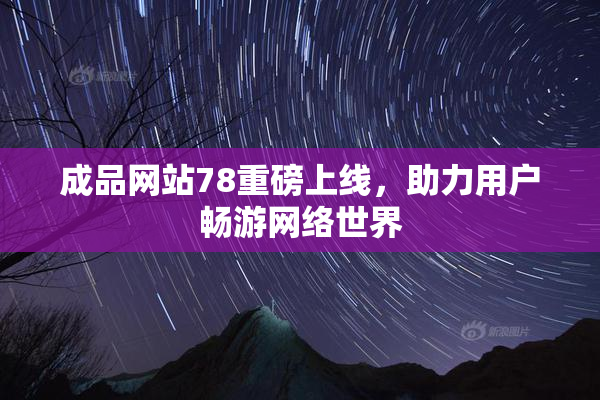 成品网站78重磅上线，助力用户畅游网络世界