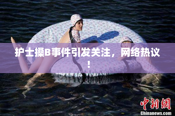 护士搡B事件引发关注，网络热议！