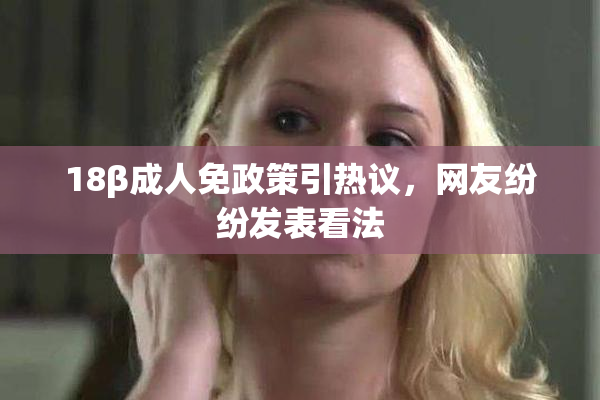 18β成人免政策引热议，网友纷纷发表看法