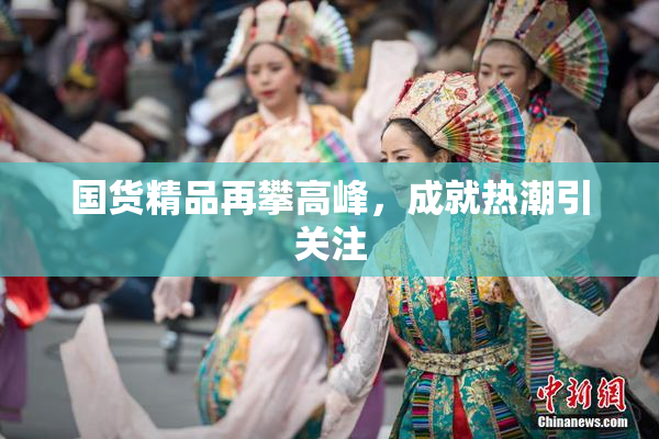 国货精品再攀高峰，成就热潮引关注