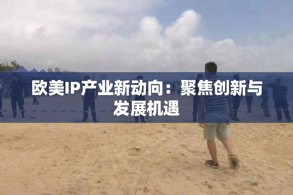 欧美IP产业新动向：聚焦创新与发展机遇