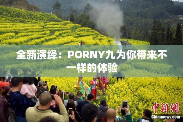 全新演绎：PORNY九为你带来不一样的体验