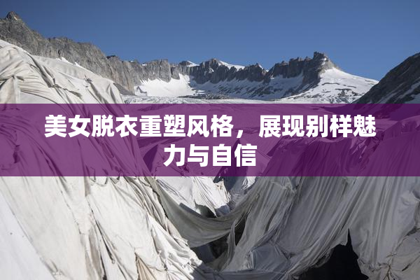 美女脱衣重塑风格，展现别样魅力与自信