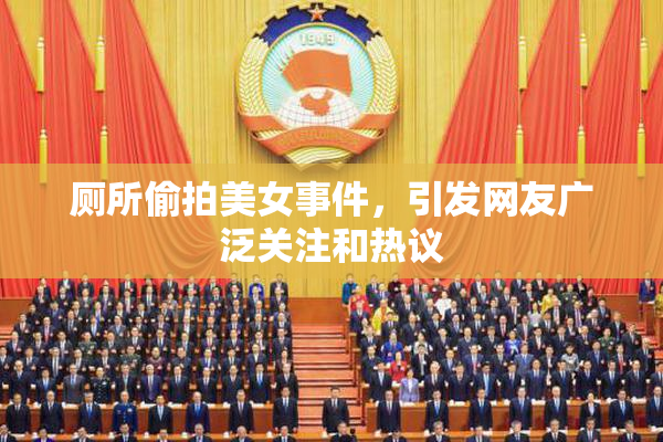 厕所偷拍美女事件，引发网友广泛关注和热议