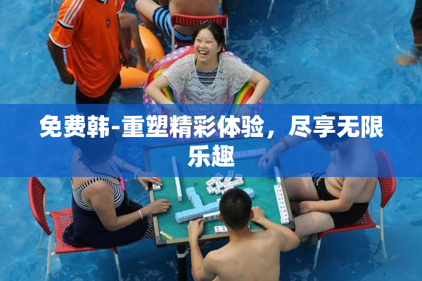 免费韩-重塑精彩体验，尽享无限乐趣