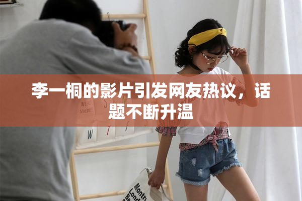 李一桐的影片引发网友热议，话题不断升温