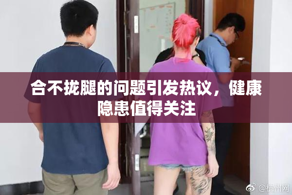 合不拢腿的问题引发热议，健康隐患值得关注