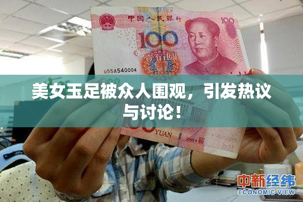 美女玉足被众人围观，引发热议与讨论！