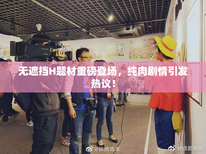 无遮挡H题材重磅登场，纯肉剧情引发热议！