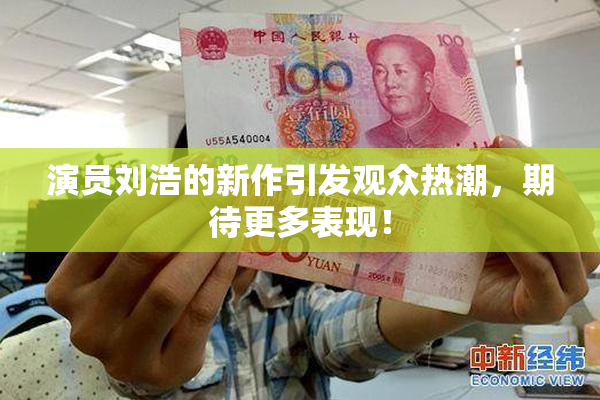 演员刘浩的新作引发观众热潮，期待更多表现！