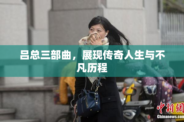 吕总三部曲，展现传奇人生与不凡历程