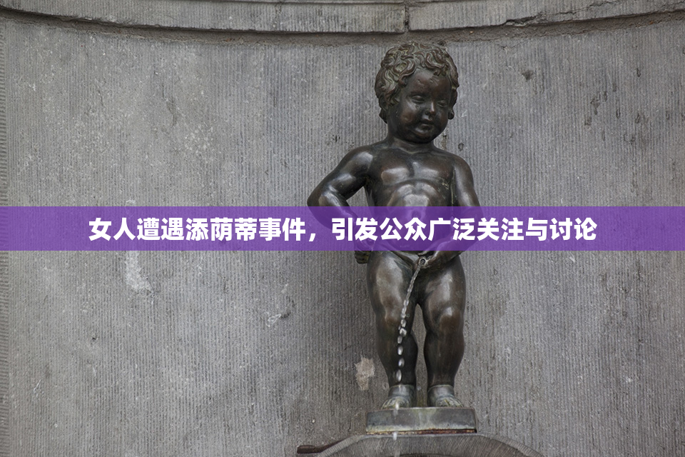 女人遭遇添荫蒂事件，引发公众广泛关注与讨论