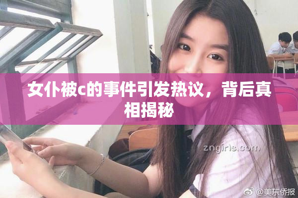 女仆被c的事件引发热议，背后真相揭秘