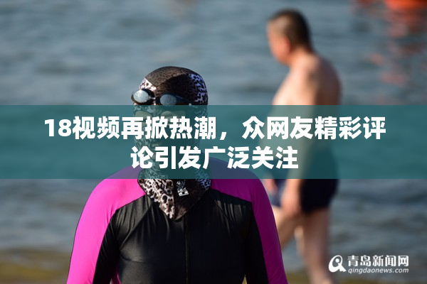 18视频再掀热潮，众网友精彩评论引发广泛关注