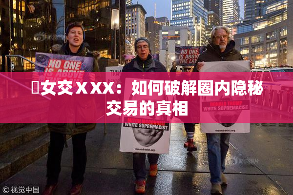 乣女交ⅩXX：如何破解圈内隐秘交易的真相