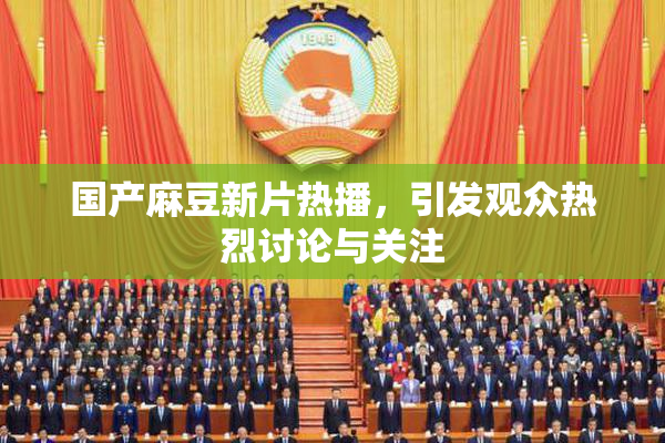 国产麻豆新片热播，引发观众热烈讨论与关注
