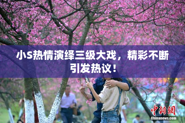 小S热情演绎三级大戏，精彩不断引发热议！