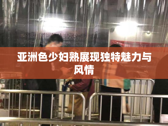亚洲色少妇熟展现独特魅力与风情