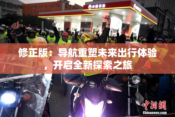 修正版：导航重塑未来出行体验，开启全新探索之旅