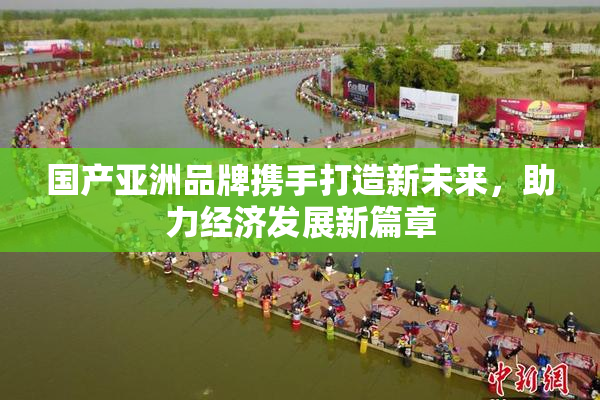 国产亚洲品牌携手打造新未来，助力经济发展新篇章