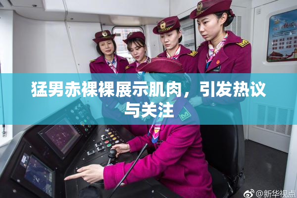 猛男赤裸裸展示肌肉，引发热议与关注