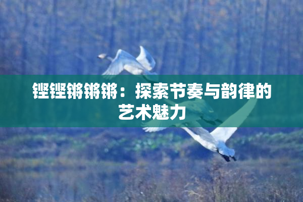 铿铿锵锵锵：探索节奏与韵律的艺术魅力