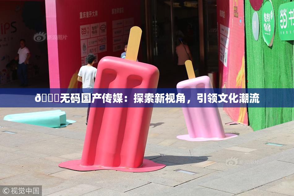 🔞无码国产传媒：探索新视角，引领文化潮流