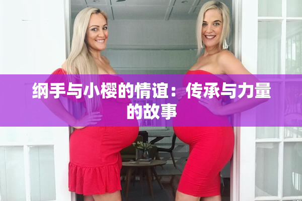 纲手与小樱的情谊：传承与力量的故事