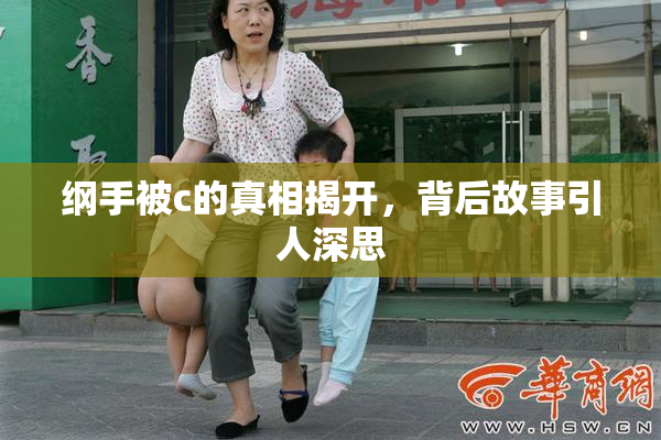 纲手被c的真相揭开，背后故事引人深思
