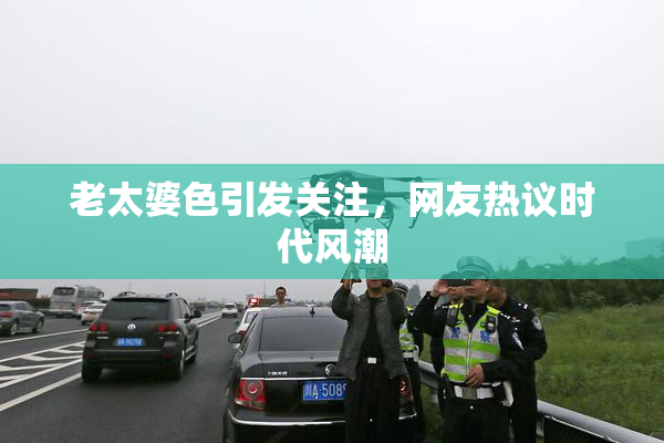 老太婆色引发关注，网友热议时代风潮