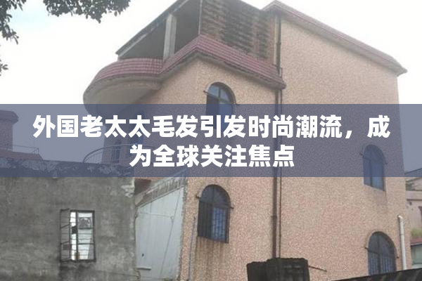 外国老太太毛发引发时尚潮流，成为全球关注焦点