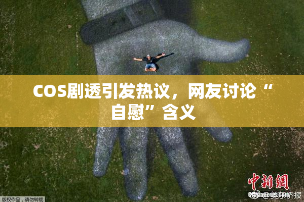 COS剧透引发热议，网友讨论“自慰”含义