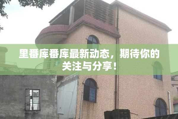 里番库番库最新动态，期待你的关注与分享！