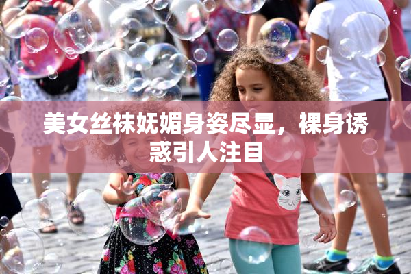 美女丝袜妩媚身姿尽显，裸身诱惑引人注目