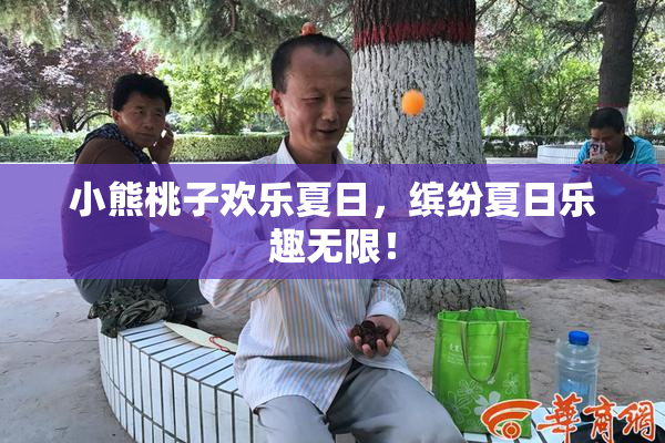 小熊桃子欢乐夏日，缤纷夏日乐趣无限！