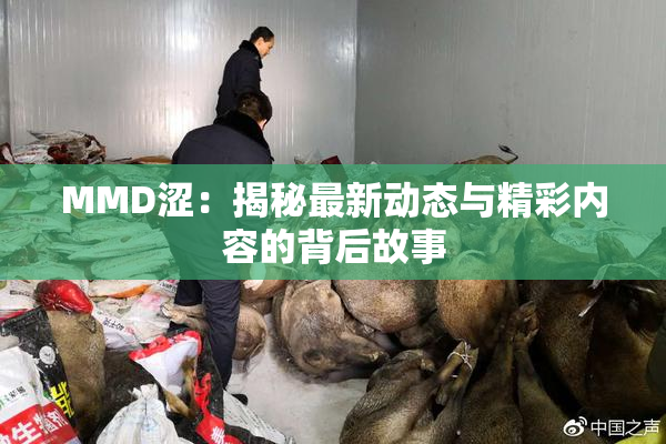 MMD涩：揭秘最新动态与精彩内容的背后故事
