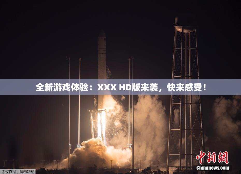 全新游戏体验：XXX HD版来袭，快来感受！