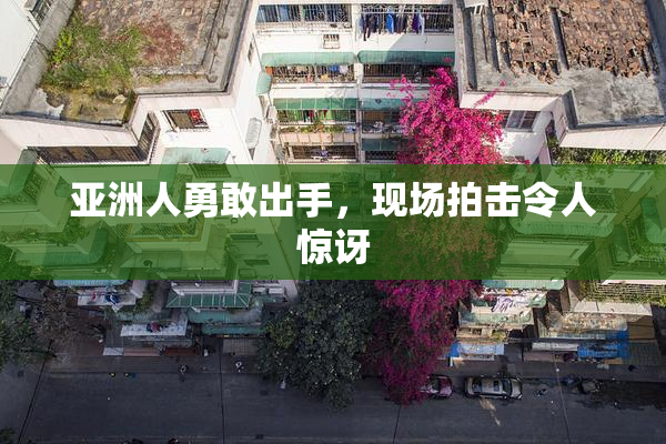 亚洲人勇敢出手，现场拍击令人惊讶