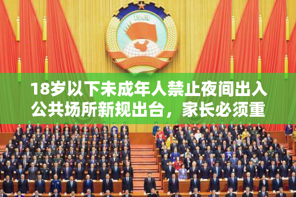 18岁以下未成年人禁止夜间出入公共场所新规出台，家长必须重视执法保障