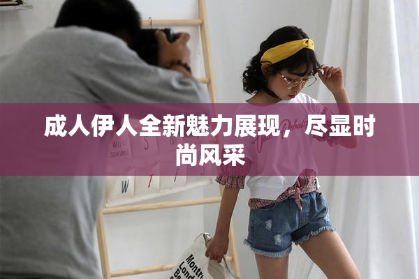 成人伊人全新魅力展现，尽显时尚风采