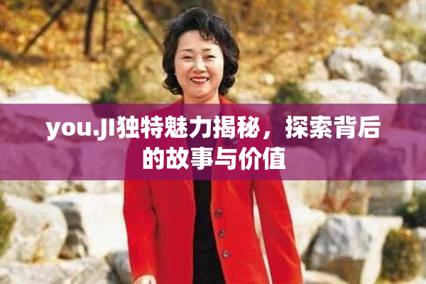 you.JI独特魅力揭秘，探索背后的故事与价值
