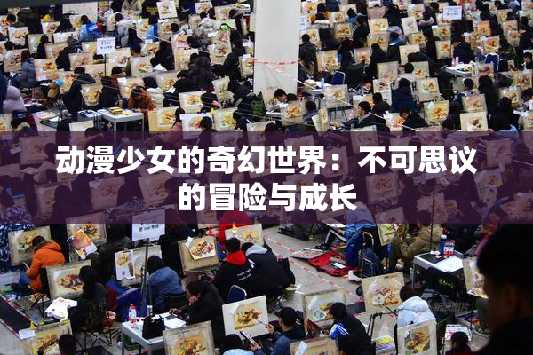 动漫少女的奇幻世界：不可思议的冒险与成长