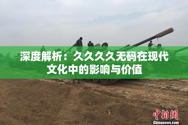 深度解析：久久久久无码在现代文化中的影响与价值