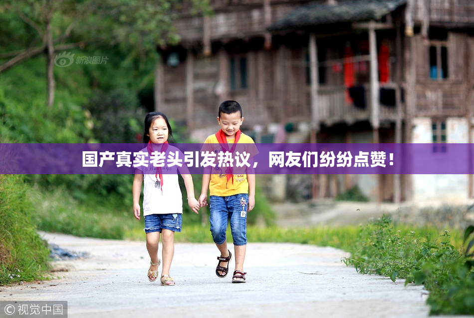 国产真实老头引发热议，网友们纷纷点赞！