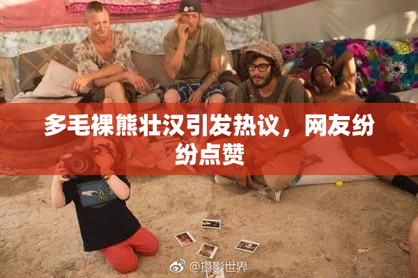 多毛裸熊壮汉引发热议，网友纷纷点赞