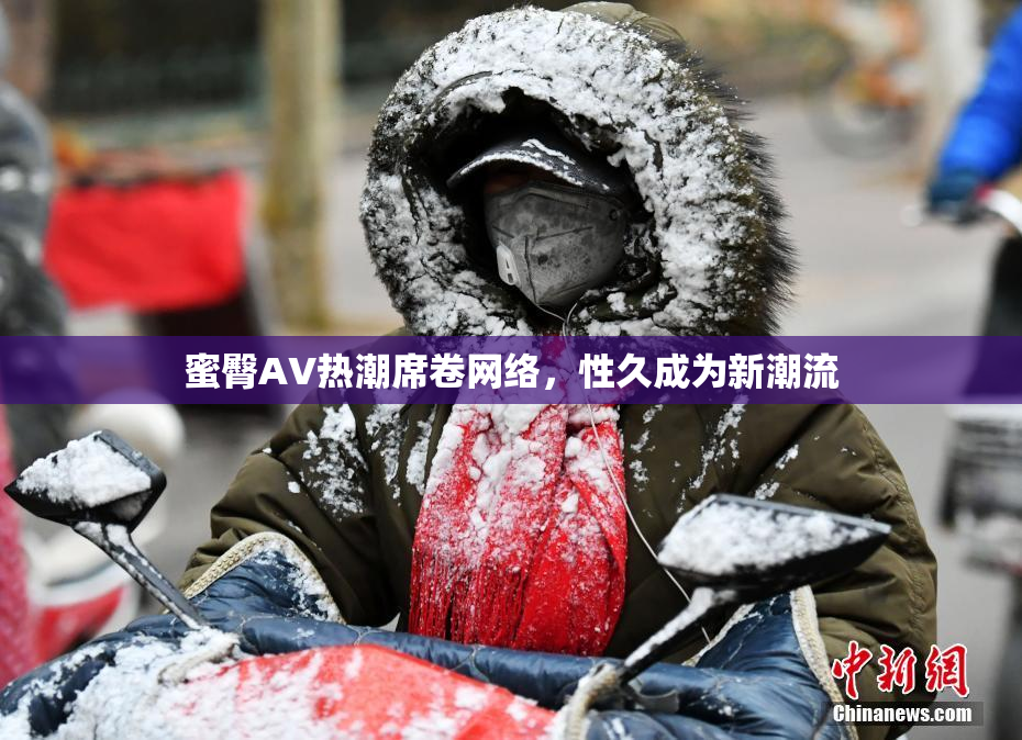 蜜臀AV热潮席卷网络，性久成为新潮流